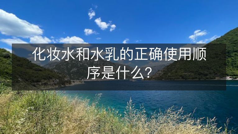 化妆水和水乳的正确使用顺序是什么? 化妆水和水乳的正确使用顺序是什么?